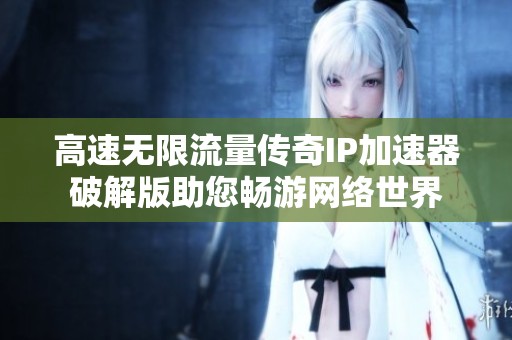 高速無限流量傳奇IP加速器破解版助您暢游網(wǎng)絡(luò)世界