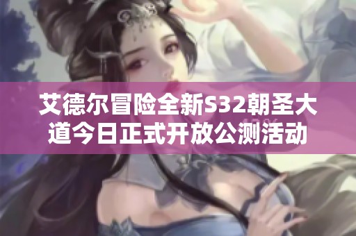 艾德爾冒險全新S32朝圣大道今日正式開放公測活動