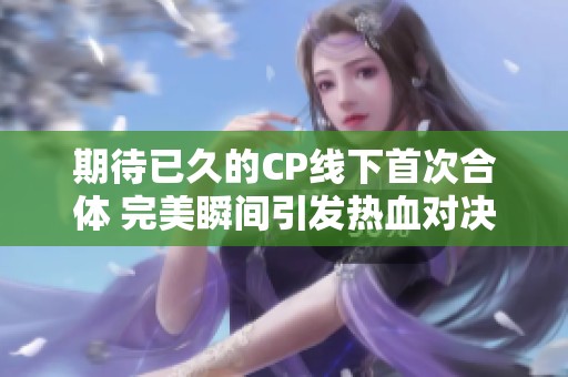 期待已久的CP線下首次合體 完美瞬間引發(fā)熱血對決