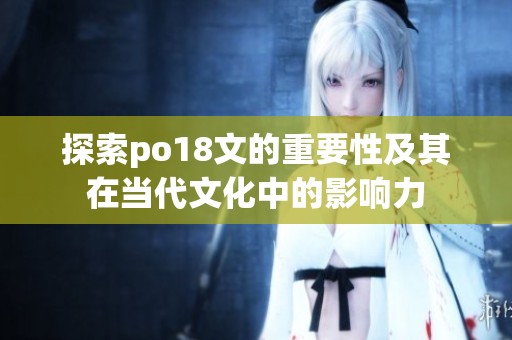 探索po18文的重要性及其在當(dāng)代文化中的影響力