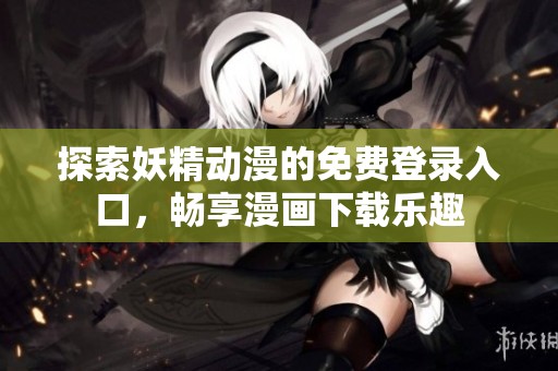 探索妖精動(dòng)漫的免費(fèi)登錄入口,暢享漫畫(huà)下載樂(lè)趣 探索妖精動(dòng)漫的免費(fèi)登錄入口,暢享漫畫(huà)下載樂(lè)趣