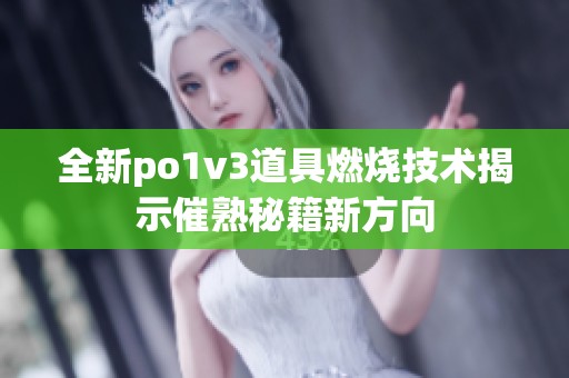 全新po1v3道具燃燒技術(shù)揭示催熟秘籍新方向