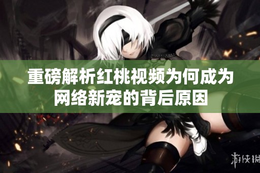 重磅解析紅桃視頻為何成為網(wǎng)絡(luò)新寵的背后原因