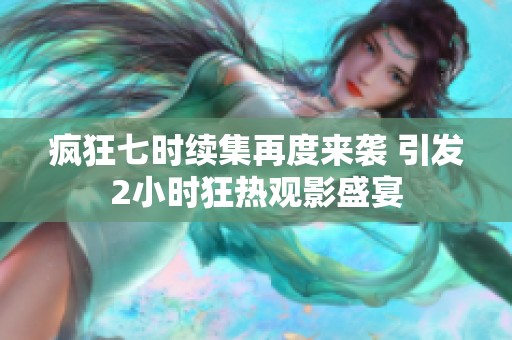 瘋狂七時(shí)續(xù)集再度來(lái)襲 引發(fā)2小時(shí)狂熱觀影盛宴