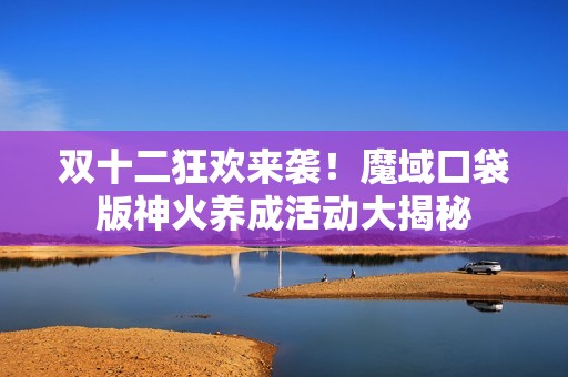 雙十二狂歡來襲！魔域口袋版神火養(yǎng)成活動(dòng)大揭秘