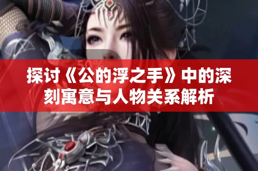 探討《公的浮之手》中的深刻寓意與人物關(guān)系解析