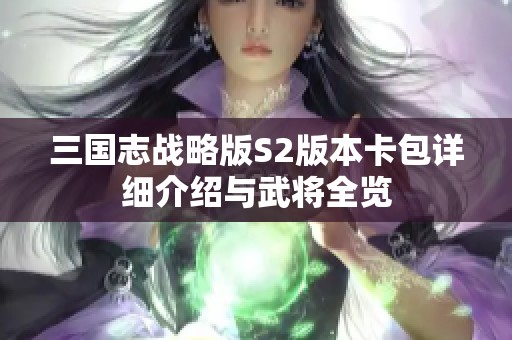 三國志戰(zhàn)略版S2版本卡包詳細介紹與武將全覽