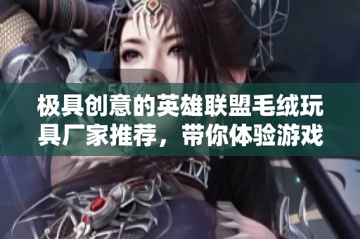 極具創(chuàng)意的英雄聯(lián)盟毛絨玩具廠家推薦，帶你體驗(yàn)游戲魅力