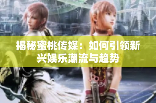 揭秘蜜桃傳媒：如何引領(lǐng)新興娛樂潮流與趨勢