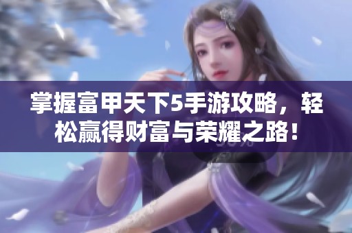 掌握富甲天下5手游攻略，輕松贏得財富與榮耀之路！