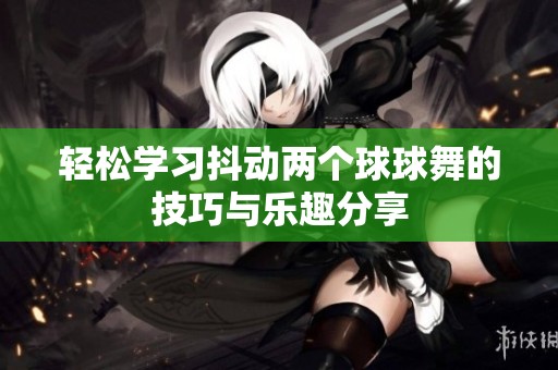 輕松學(xué)習(xí)抖動(dòng)兩個(gè)球球舞的技巧與樂(lè)趣分享