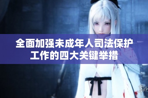 全面加強(qiáng)未成年人司法保護(hù)工作的四大關(guān)鍵舉措
