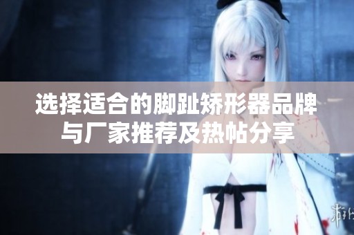 選擇適合的腳趾矯形器品牌與廠家推薦及熱帖分享