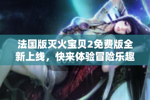 法國版滅火寶貝2免費版全新上線，快來體驗冒險樂趣！