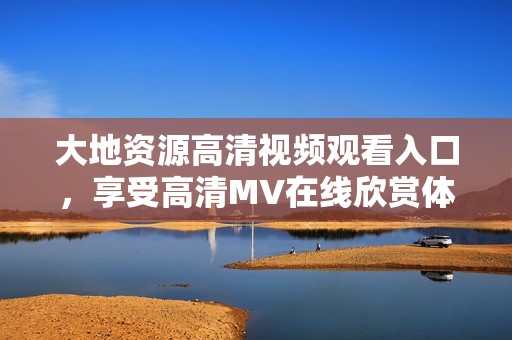 大地資源高清視頻觀看入口，享受高清MV在線欣賞體驗