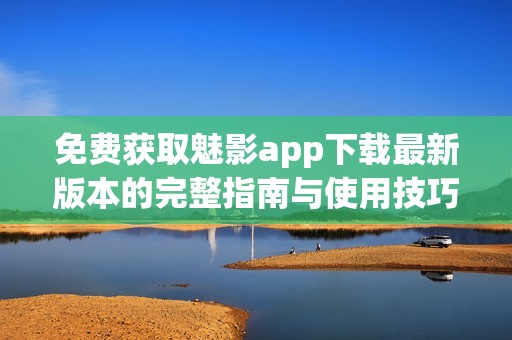免費(fèi)獲取魅影app下載最新版本的完整指南與使用技巧