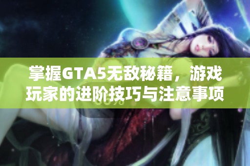 掌握GTA5無(wú)敵秘籍，游戲玩家的進(jìn)階技巧與注意事項(xiàng)分享
