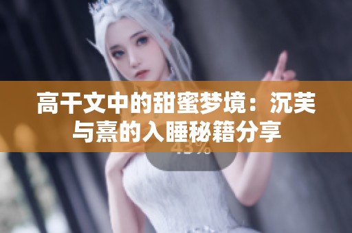 高干文中的甜蜜夢境：沉芙與熹的入睡秘籍分享
