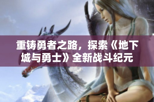 重鑄勇者之路，探索《地下城與勇士》全新戰(zhàn)斗紀(jì)元