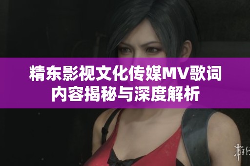 精東影視文化傳媒MV歌詞內(nèi)容揭秘與深度解析