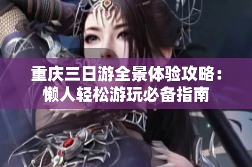 重慶三日游全景體驗(yàn)攻略：懶人輕松游玩必備指南