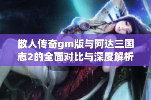 散人傳奇gm版與阿達(dá)三國(guó)志2的全面對(duì)比與深度解析