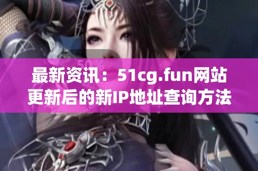 最新資訊：51cg.fun網(wǎng)站更新后的新IP地址查詢方法