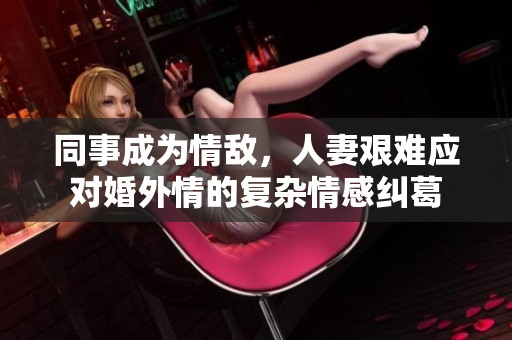 同事成為情敵，人妻艱難應(yīng)對(duì)婚外情的復(fù)雜情感糾葛