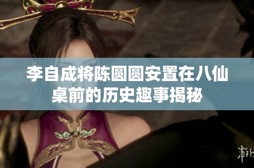 李自成將陳圓圓安置在八仙桌前的歷史趣事揭秘