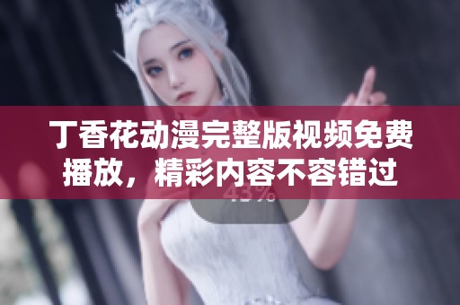 丁香花動漫完整版視頻免費(fèi)播放，精彩內(nèi)容不容錯過