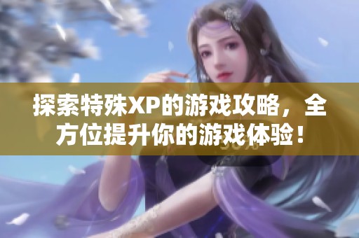 探索特殊XP的游戲攻略，全方位提升你的游戲體驗(yàn)！