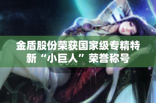 金盾股份榮獲國家級專精特新“小巨人”榮譽(yù)稱號 金盾股份榮獲國家級專精特新“小巨人”榮譽(yù)稱號