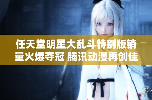 任天堂明星大亂斗特別版銷量火爆奪冠 騰訊動(dòng)漫再創(chuàng)佳績(jī)