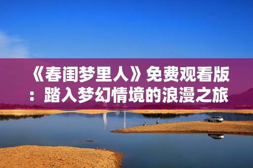 《春閨夢(mèng)里人》免費(fèi)觀看版：踏入夢(mèng)幻情境的浪漫之旅