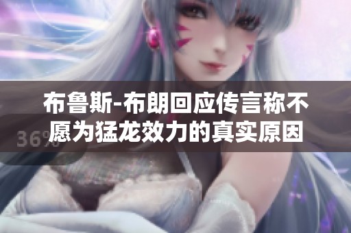 布魯斯-布朗回應(yīng)傳言稱不愿為猛龍效力的真實(shí)原因