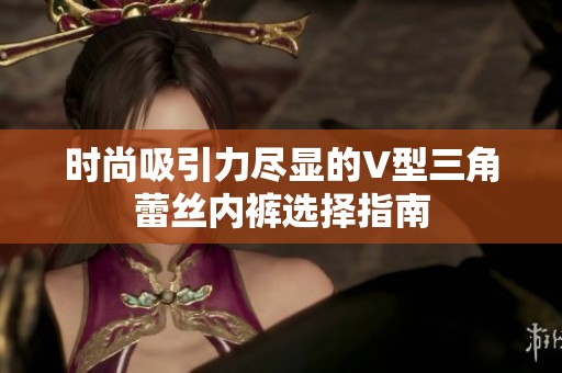 時(shí)尚吸引力盡顯的V型三角蕾絲內(nèi)褲選擇指南