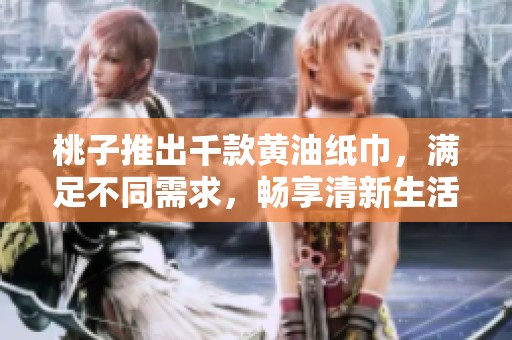 桃子推出千款黃油紙巾，滿足不同需求，暢享清新生活