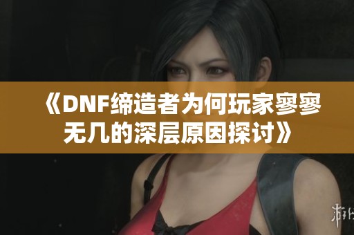 《DNF締造者為何玩家寥寥無幾的深層原因探討》