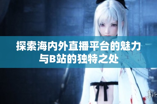 探索海內(nèi)外直播平臺(tái)的魅力與B站的獨(dú)特之處
