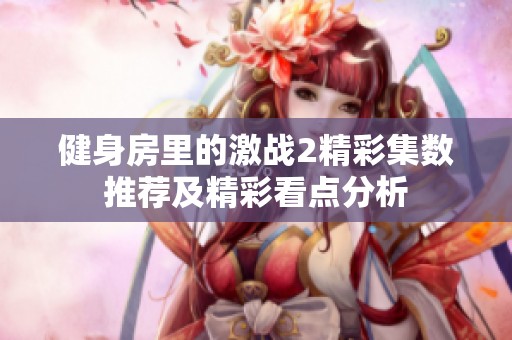 健身房里的激戰(zhàn)2精彩集數(shù)推薦及精彩看點分析
