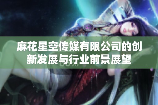 麻花星空傳媒有限公司的創(chuàng)新發(fā)展與行業(yè)前景展望