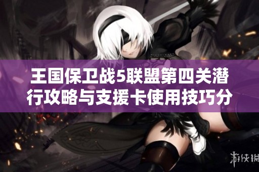 王國(guó)保衛(wèi)戰(zhàn)5聯(lián)盟第四關(guān)潛行攻略與支援卡使用技巧分析 王國(guó)保衛(wèi)戰(zhàn)5聯(lián)盟第四關(guān)潛行攻略與支援卡使用技巧分析