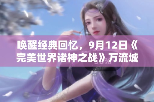 喚醒經(jīng)典回憶，9月12日《完美世界諸神之戰(zhàn)》萬流城盛大正式上線