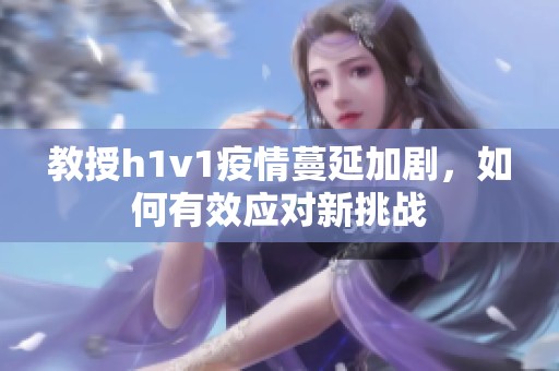 教授h1v1疫情蔓延加劇，如何有效應(yīng)對新挑戰(zhàn)