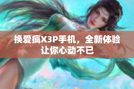 換愛瘋X3P手機(jī)，全新體驗(yàn)讓你心動(dòng)不已