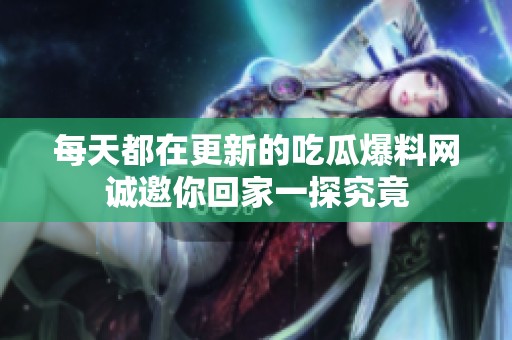 每天都在更新的吃瓜爆料網(wǎng)誠邀你回家一探究竟