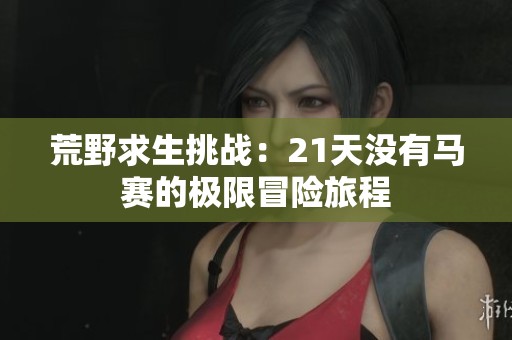荒野求生挑戰(zhàn)：21天沒(méi)有馬賽的極限冒險(xiǎn)旅程