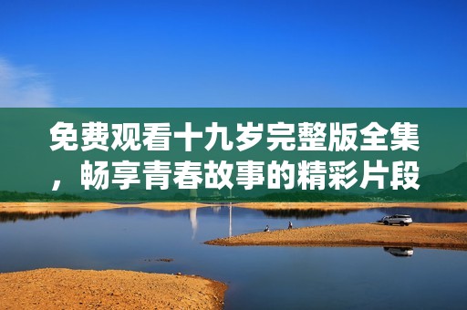 免費觀看十九歲完整版全集，暢享青春故事的精彩片段