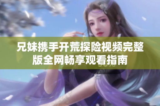 兄妹攜手開荒探險視頻完整版全網(wǎng)暢享觀看指南
