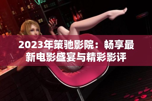 2023年策馳影院：暢享最新電影盛宴與精彩影評